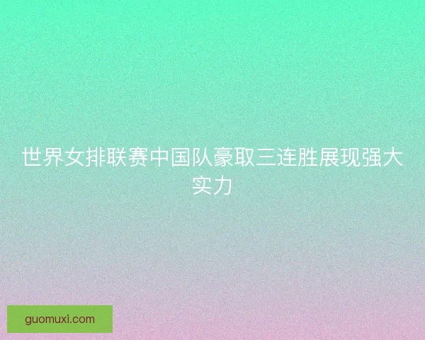 世界女排联赛中国队豪取三连胜展现强大实力 世界女排联赛中国队豪取三连胜展现强大实力