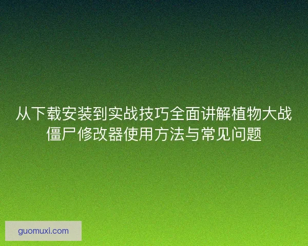 从下载安装到实战技巧全面讲解植物大战僵尸修改器使用方法与常见问题 从下载安装到实战技巧全面讲解植物大战僵尸修改器使用方法与常见问题